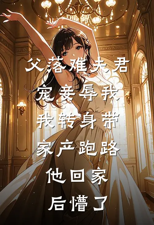 父落难夫君宠妾辱我，我转身带家产跑路，他回家后懵了