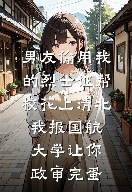 男友偷用我的烈士证帮校花上清北，我报国航大学让你政审完蛋