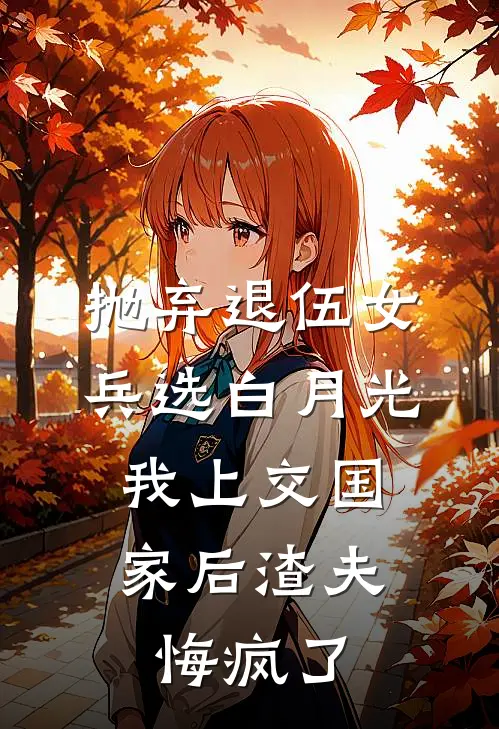 抛弃退伍女兵选白月光，我上交国家后渣夫悔疯了
