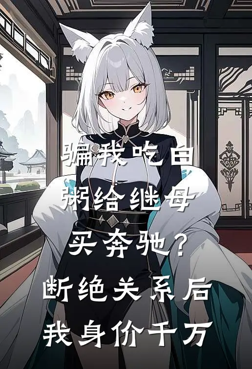 骗我吃白粥给继母买奔驰？断绝关系后我身价千万