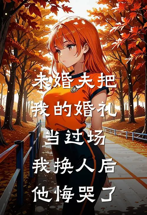 未婚夫把我的婚礼当过场，我换人后他悔哭了