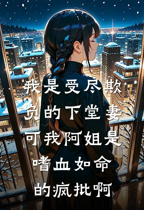 我是受尽欺负的下堂妻，可我阿姐是嗜血如命的疯批啊