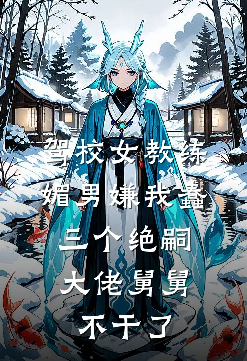 驾校女教练媚男嫌我蠢，三个绝嗣大佬舅舅不干了