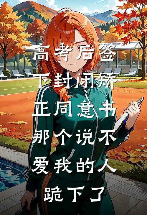 高考后签下封闭矫正同意书，那个说不爱我的人跪下了