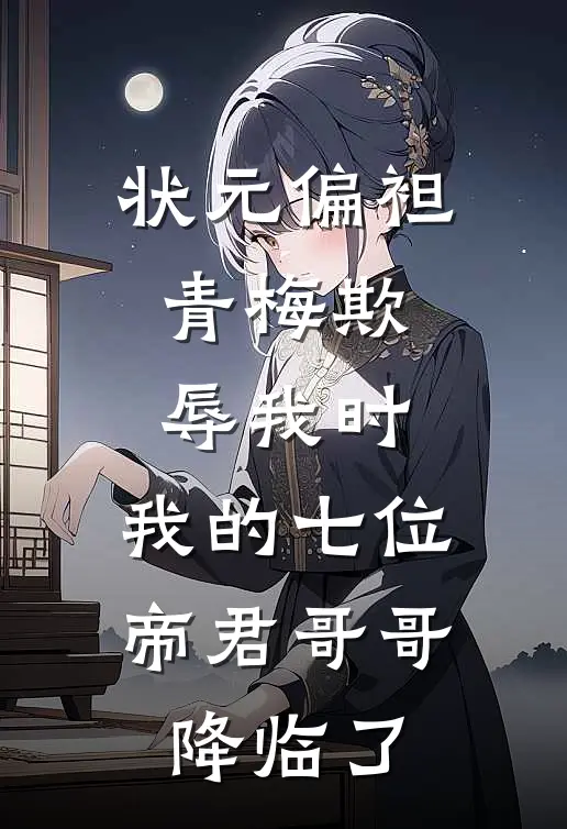 状元偏袒青梅欺辱我时，我的七位帝君哥哥降临了