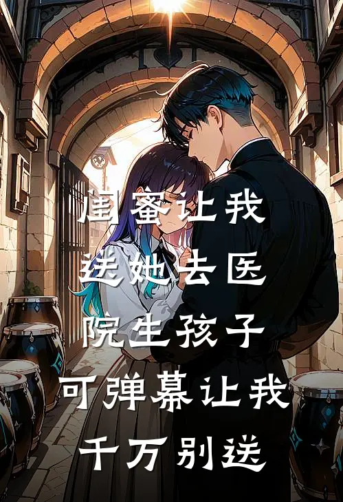 闺蜜让我送她去医院生孩子，可弹幕让我千万别送