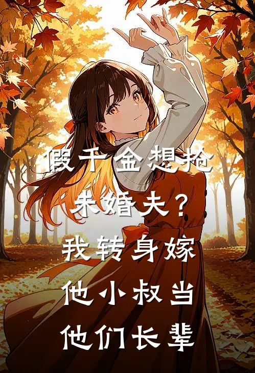 假千金想抢未婚夫？我转身嫁他小叔，当他们长辈