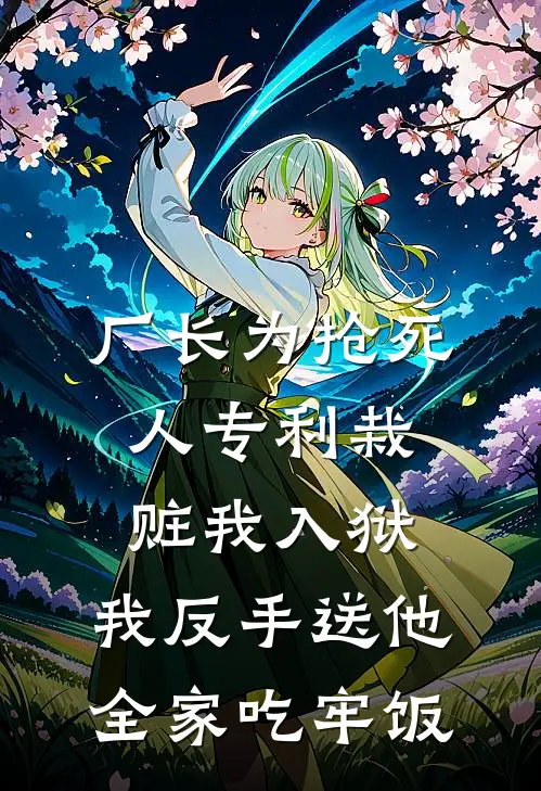 厂长为抢死人专利栽赃我入狱，我反手送他全家吃牢饭