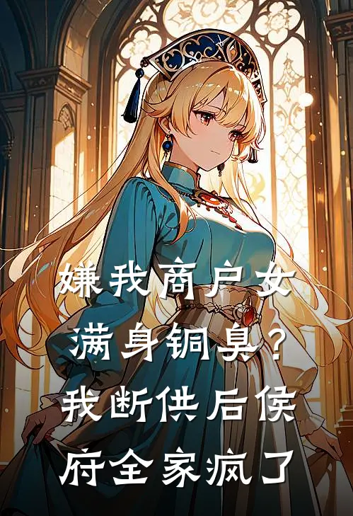 嫌我商户女满身铜臭？我断供后侯府全家疯了