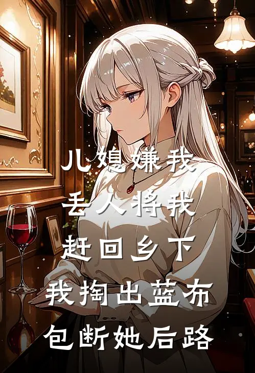儿媳嫌我丢人将我赶回乡下，我掏出蓝布包断她后路