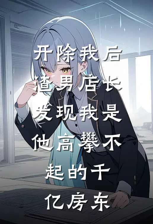 开除我后，渣男店长发现我是他高攀不起的千亿房东
