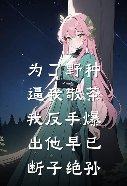 为了野种逼我敬茶，我反手爆出他早已断子绝孙