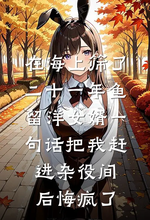 在海上筛了二十一年鱼，留洋女婿一句话把我赶进杂役间后悔疯了