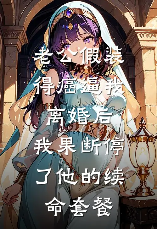 老公假装得癌逼我离婚后，我果断停了他的续命套餐