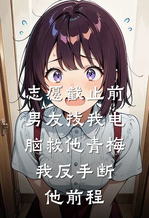 志愿截止前，男友拔我电脑救他青梅，我反手断他前程