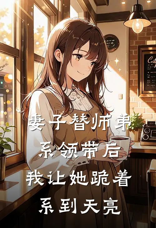 妻子替师弟系领带后，我让她跪着系到天亮