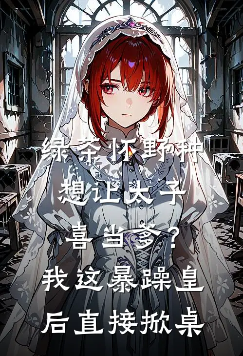 绿茶怀野种想让太子喜当爹？我这暴躁皇后直接掀桌