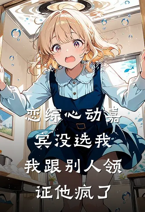 恋综心动嘉宾没选我，我跟别人领证他疯了