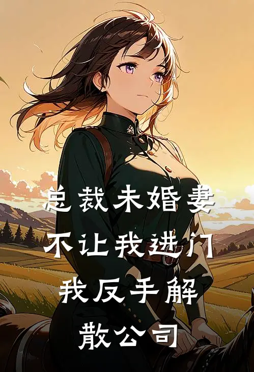 总裁未婚妻不让我进门，我反手解散公司