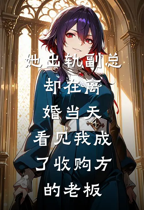 她出轨副总，却在离婚当天，看见我成了收购方的老板