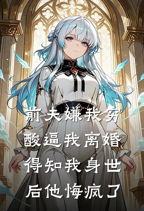 前夫嫌我穷酸逼我离婚，得知我身世后他悔疯了