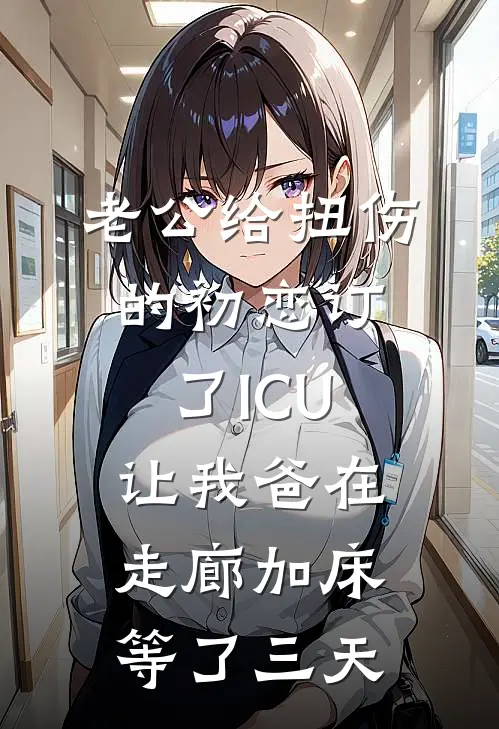 老公给扭伤的初恋订了ICU，让我爸在走廊加床等了三天