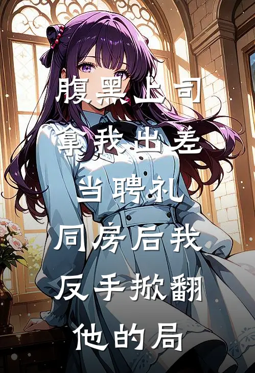 腹黑上司拿我出差当聘礼，同房后我反手掀翻他的局