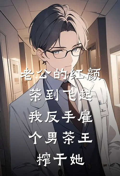 老公的红颜茶到飞起，我反手雇个男茶王榨干她