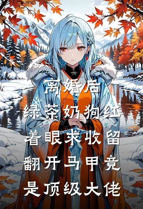 离婚后，绿茶奶狗红着眼求收留，翻开马甲竟是顶级大佬
