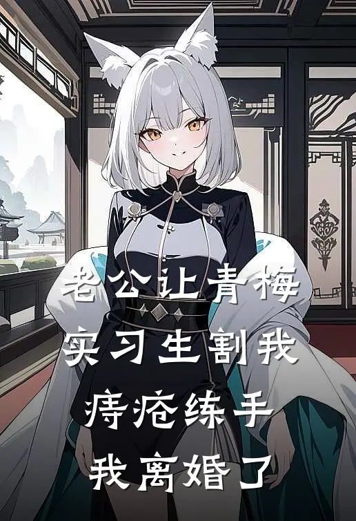 老公让青梅实习生割我痔疮练手，我离婚了