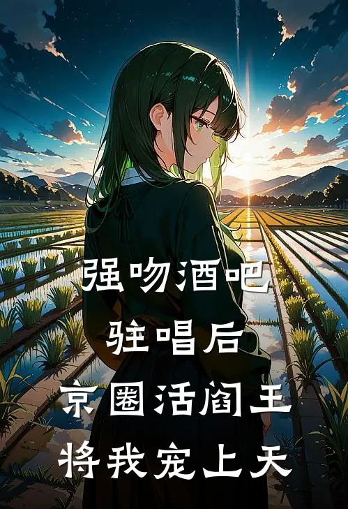强吻酒吧驻唱后，京圈活阎王将我宠上天