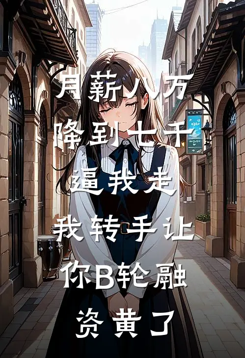月薪八万降到七千逼我走，我转手让你B轮融资黄了