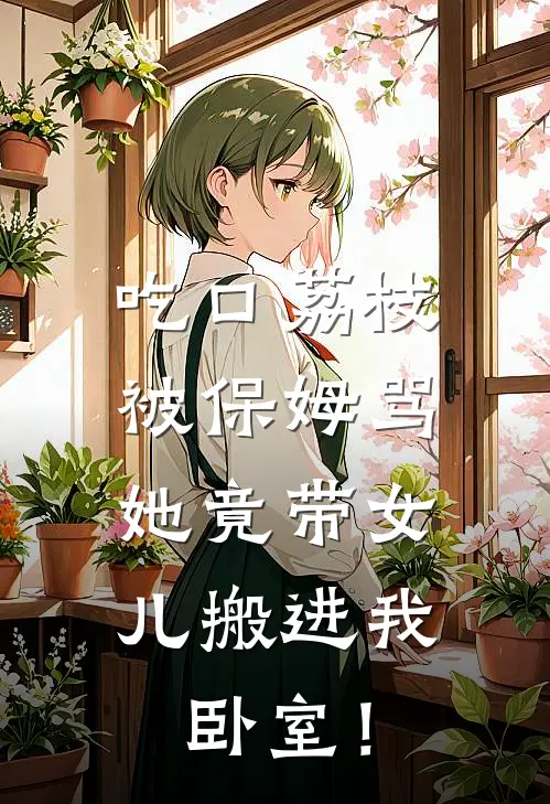 吃口荔枝被保姆骂，她竟带女儿搬进我卧室！
