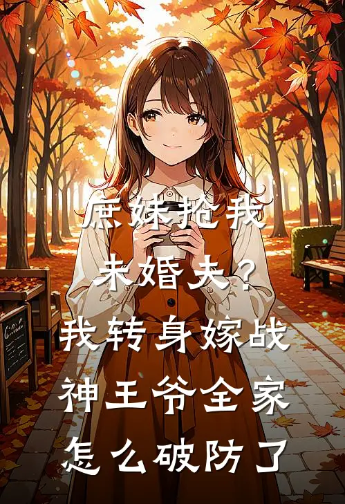 庶妹抢我未婚夫？我转身嫁战神王爷，全家怎么破防了