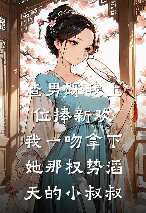 渣男踩我上位捧新欢，我一吻拿下她那权势滔天的小叔叔