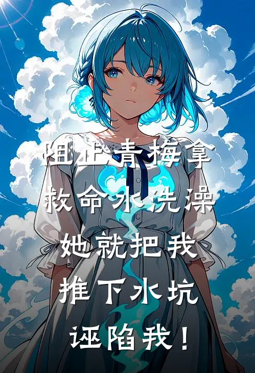 阻止青梅拿救命水洗澡，她就把我推下水坑诬陷我！