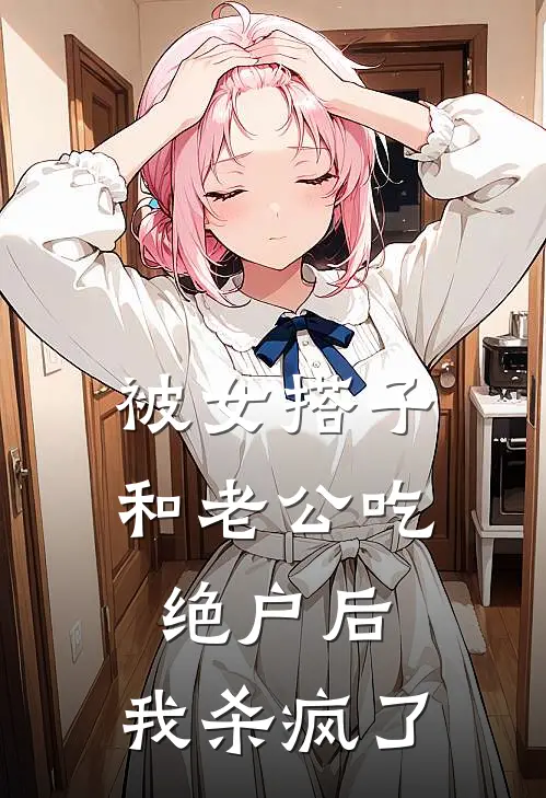 被女搭子和老公吃绝户后，我杀疯了
