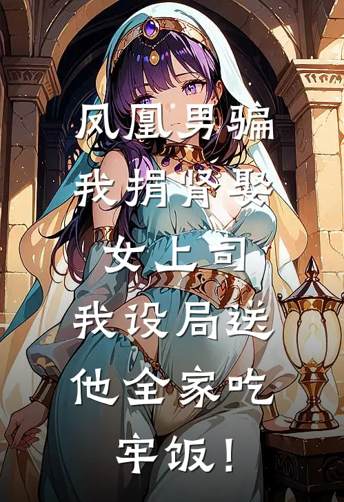 凤凰男骗我捐肾娶女上司，我设局送他全家吃牢饭！