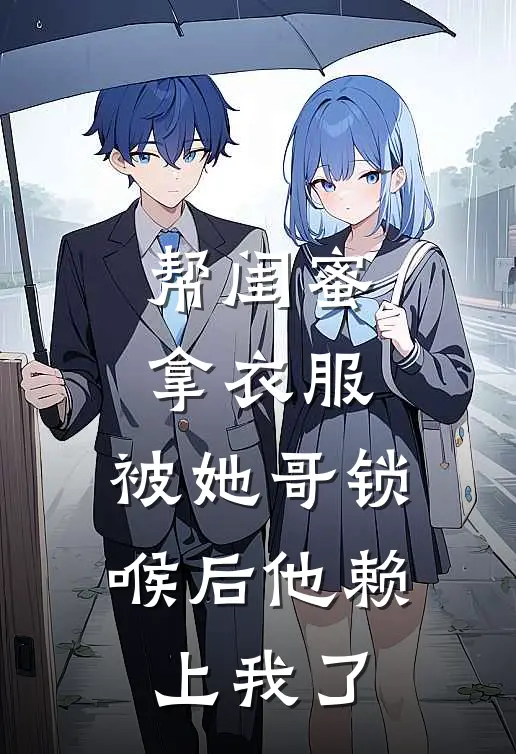 帮闺蜜拿衣服，被她哥锁喉后他赖上我了