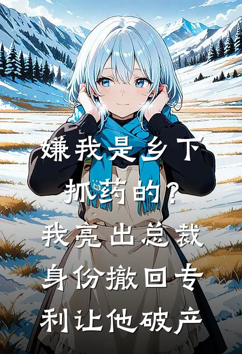嫌我是乡下抓药的？我亮出总裁身份，撤回专利让他破产