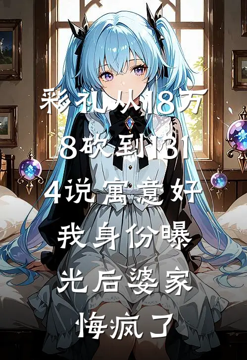 彩礼从18万8砍到1314说寓意好，我身份曝光后婆家悔疯了