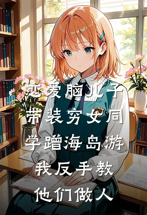 恋爱脑儿子带装穷女同学蹭海岛游，我反手教他们做人