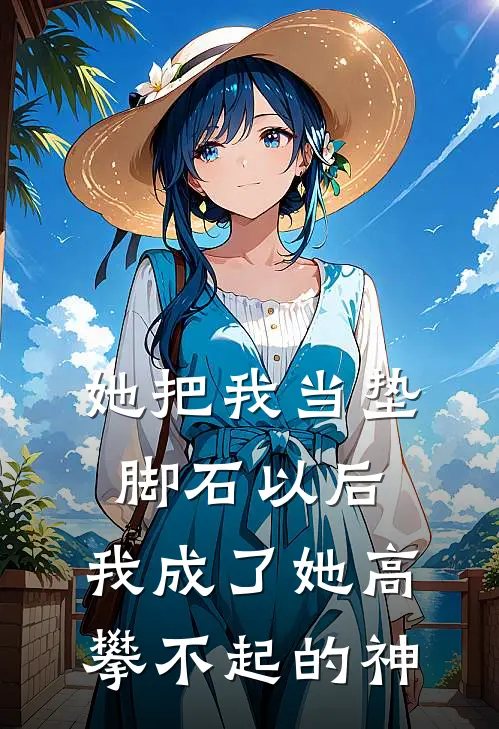 她把我当垫脚石以后，我成了她高攀不起的神