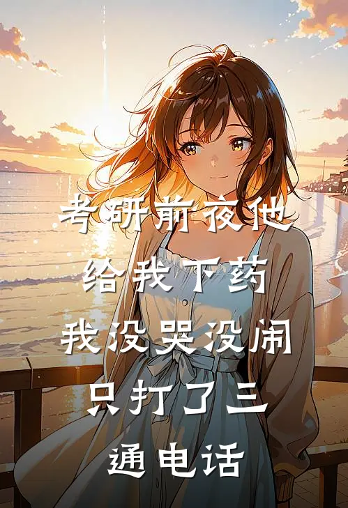 考研前夜他给我下药，我没哭没闹，只打了三通电话