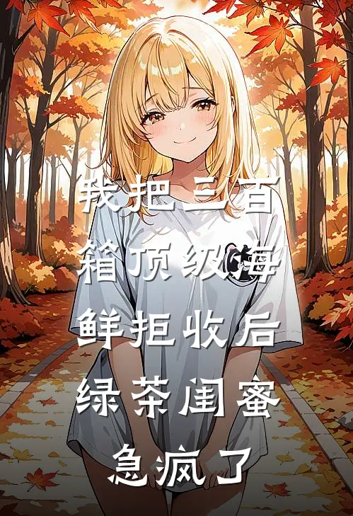 我把三百箱顶级海鲜拒收后，绿茶闺蜜急疯了