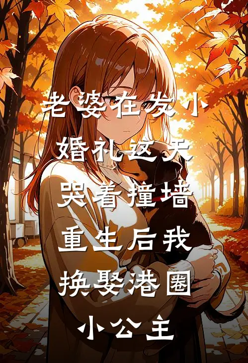 老婆在发小婚礼这天哭着撞墙，重生后我换娶港圈小公主