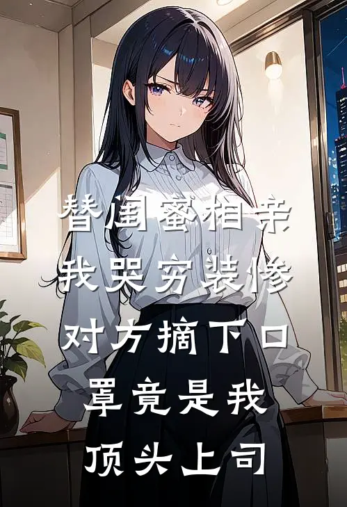 替闺蜜相亲我哭穷装惨，对方摘下口罩竟是我顶头上司