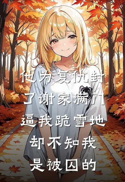 他为复仇封了谢家满门，逼我跪雪地却不知我是被囚的