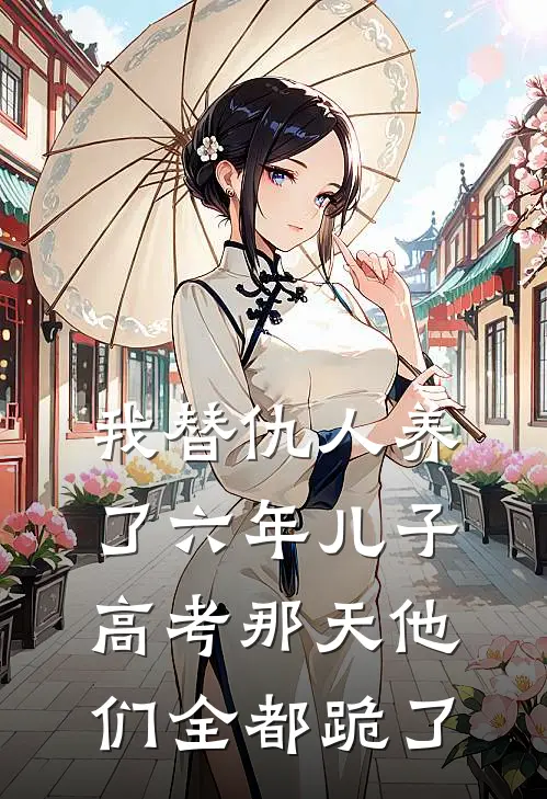 我替仇人养了六年儿子，高考那天他们全都跪了