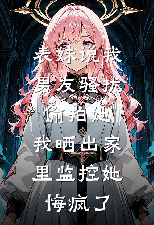 表妹说我男友骚扰偷拍她，我晒出家里监控她悔疯了